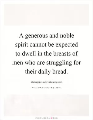 A generous and noble spirit cannot be expected to dwell in the breasts of men who are struggling for their daily bread Picture Quote #1