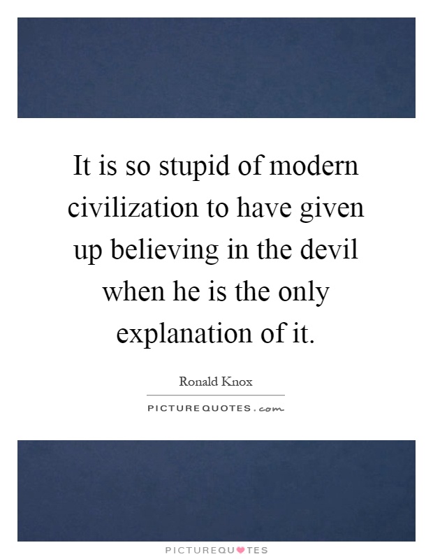 It is so stupid of modern civilization to have given up believing in the devil when he is the only explanation of it Picture Quote #1