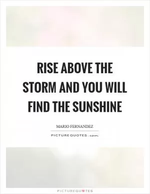 Rise above the storm and you will find the sunshine Picture Quote #1