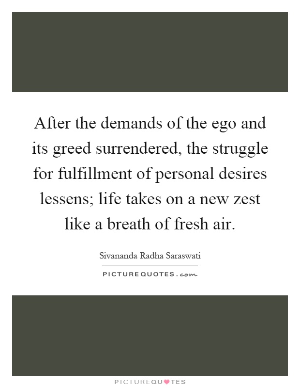 After the demands of the ego and its greed surrendered, the struggle for fulfillment of personal desires lessens; life takes on a new zest like a breath of fresh air Picture Quote #1