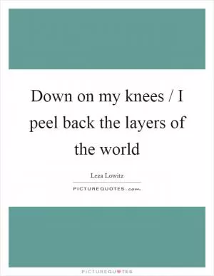 Down on my knees / I peel back the layers of the world Picture Quote #1