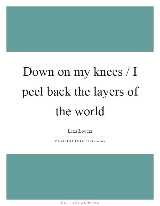 Down on my knees / I peel back the layers of the world Picture Quote #1