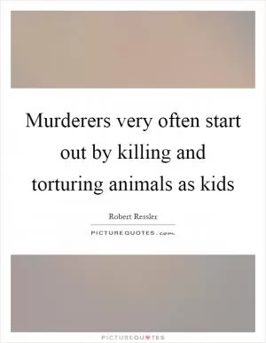 Murderers very often start out by killing and torturing animals as kids Picture Quote #1