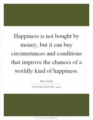 Happiness is not bought by money, but it can buy circumstances and conditions that improve the chances of a worldly kind of happiness Picture Quote #1