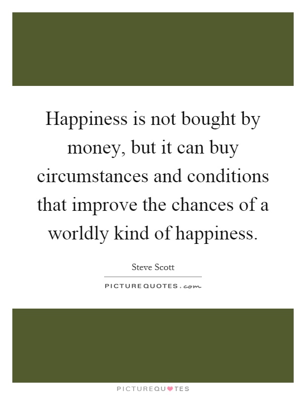 Happiness is not bought by money, but it can buy circumstances and conditions that improve the chances of a worldly kind of happiness Picture Quote #1