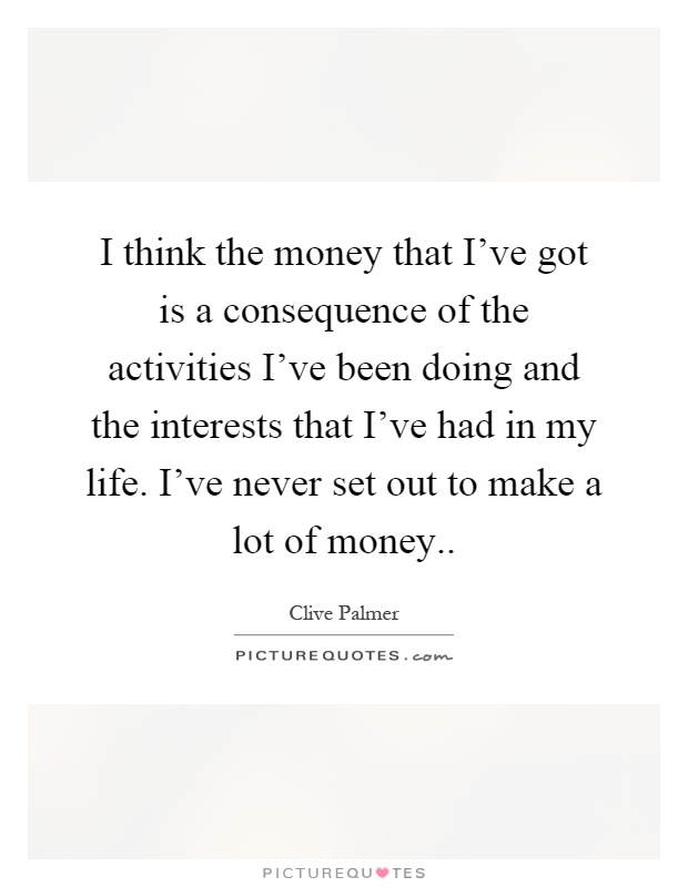 I think the money that I've got is a consequence of the activities I've been doing and the interests that I've had in my life. I've never set out to make a lot of money Picture Quote #1
