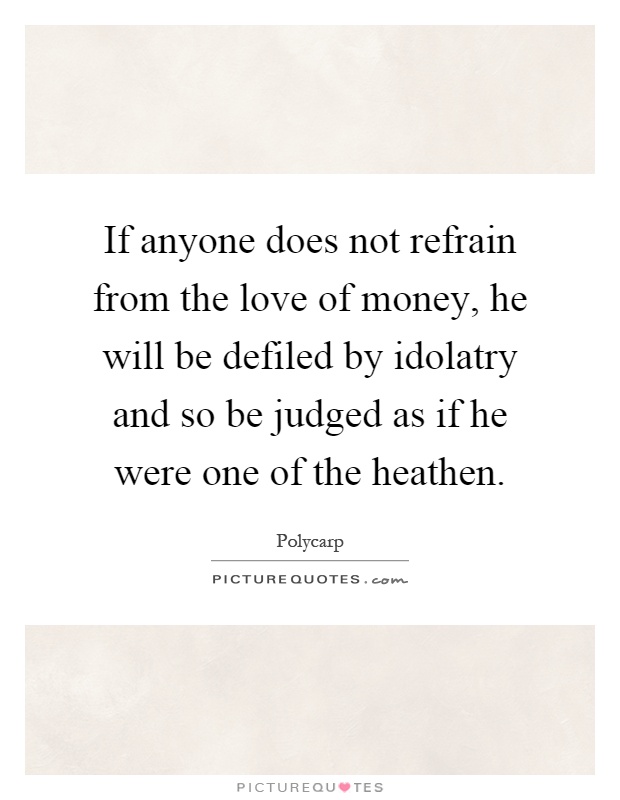 If anyone does not refrain from the love of money, he will be defiled by idolatry and so be judged as if he were one of the heathen Picture Quote #1