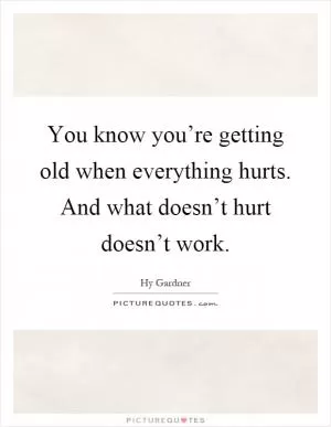 You know you’re getting old when everything hurts. And what doesn’t hurt doesn’t work Picture Quote #1