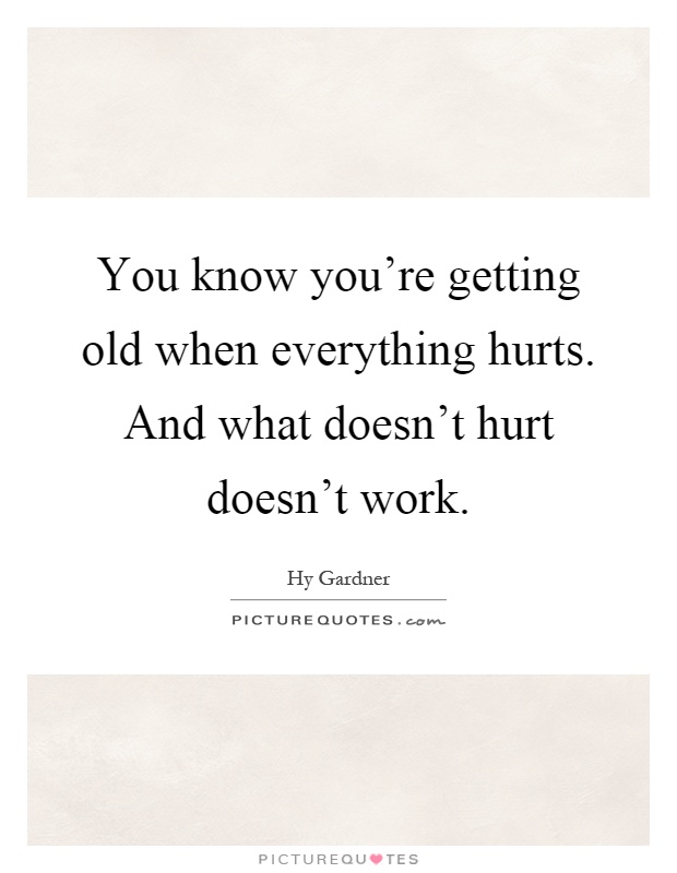 You know you're getting old when everything hurts. And what doesn't hurt doesn't work Picture Quote #1