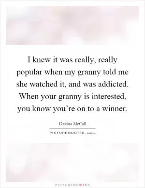 I knew it was really, really popular when my granny told me she watched it, and was addicted. When your granny is interested, you know you’re on to a winner Picture Quote #1