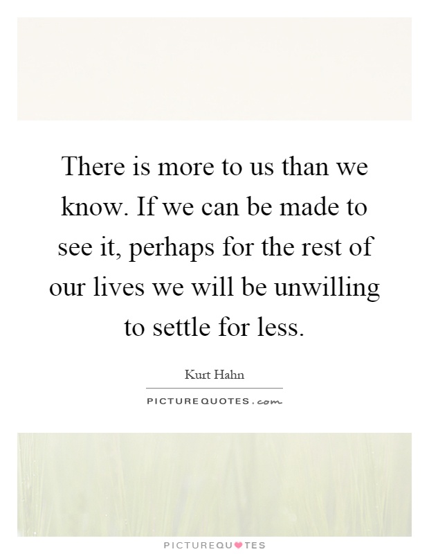 There is more to us than we know. If we can be made to see it, perhaps for the rest of our lives we will be unwilling to settle for less Picture Quote #1