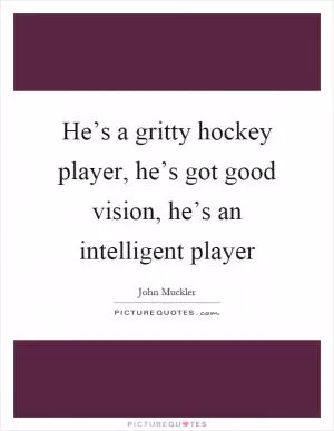 He’s a gritty hockey player, he’s got good vision, he’s an intelligent player Picture Quote #1