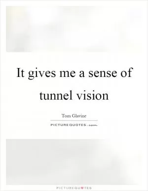It gives me a sense of tunnel vision Picture Quote #1