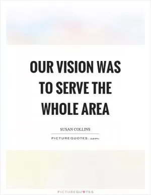 Our vision was to serve the whole area Picture Quote #1
