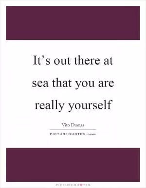It’s out there at sea that you are really yourself Picture Quote #1
