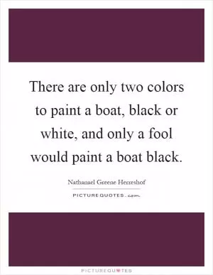 There are only two colors to paint a boat, black or white, and only a fool would paint a boat black Picture Quote #1