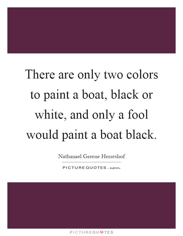 There are only two colors to paint a boat, black or white, and only a fool would paint a boat black Picture Quote #1