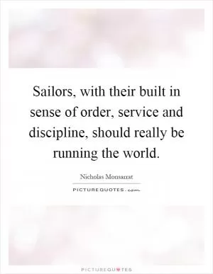 Sailors, with their built in sense of order, service and discipline, should really be running the world Picture Quote #1