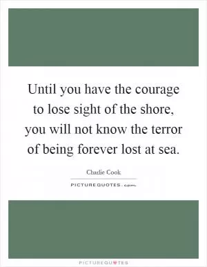 Until you have the courage to lose sight of the shore, you will not know the terror of being forever lost at sea Picture Quote #1