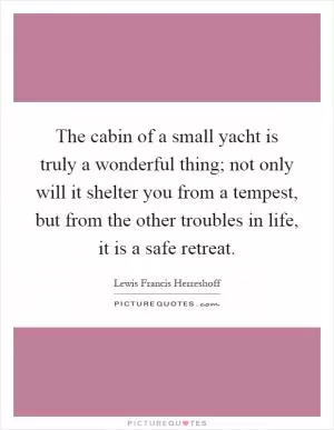 The cabin of a small yacht is truly a wonderful thing; not only will it shelter you from a tempest, but from the other troubles in life, it is a safe retreat Picture Quote #1