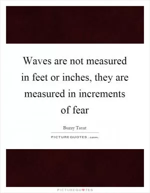 Waves are not measured in feet or inches, they are measured in increments of fear Picture Quote #1