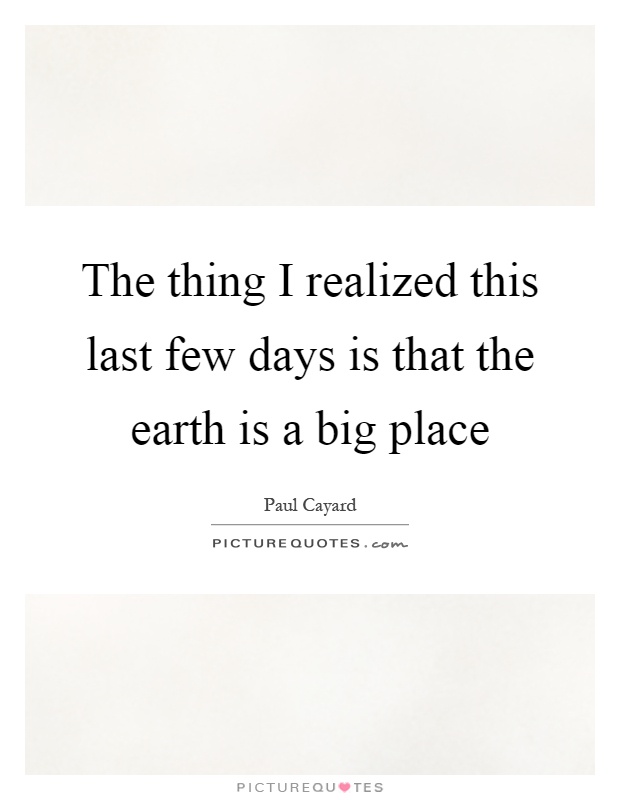 The thing I realized this last few days is that the earth is a big place Picture Quote #1