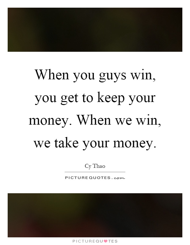When you guys win, you get to keep your money. When we win, we take your money Picture Quote #1