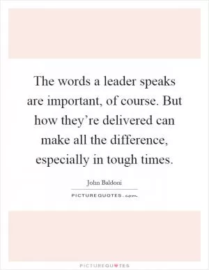 The words a leader speaks are important, of course. But how they’re delivered can make all the difference, especially in tough times Picture Quote #1