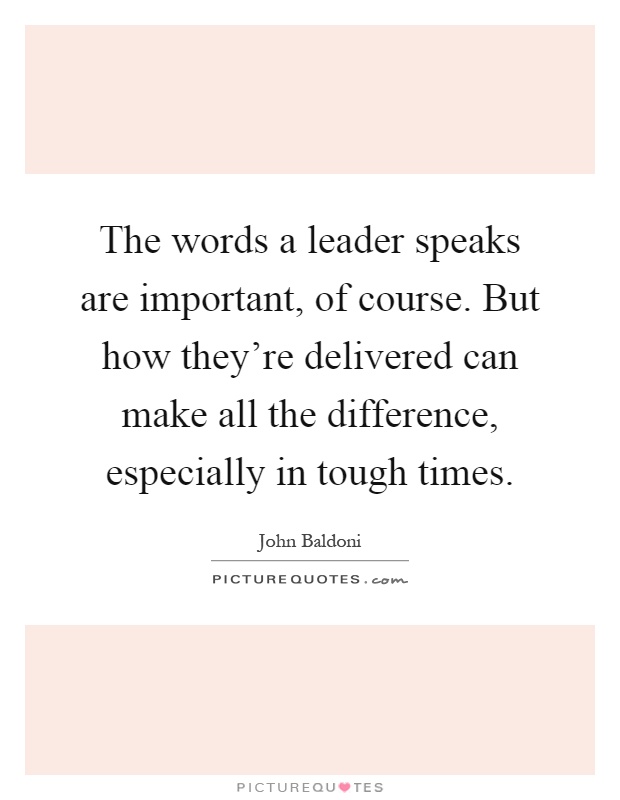 The words a leader speaks are important, of course. But how they're delivered can make all the difference, especially in tough times Picture Quote #1