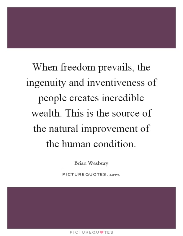 When freedom prevails, the ingenuity and inventiveness of people creates incredible wealth. This is the source of the natural improvement of the human condition Picture Quote #1