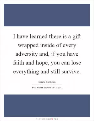 I have learned there is a gift wrapped inside of every adversity and, if you have faith and hope, you can lose everything and still survive Picture Quote #1
