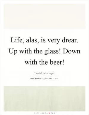 Life, alas, is very drear. Up with the glass! Down with the beer! Picture Quote #1