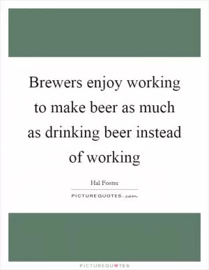 Brewers enjoy working to make beer as much as drinking beer instead of working Picture Quote #1