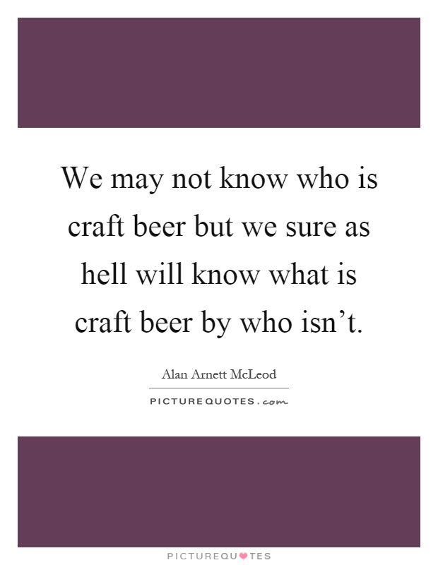 We may not know who is craft beer but we sure as hell will know what is craft beer by who isn't Picture Quote #1