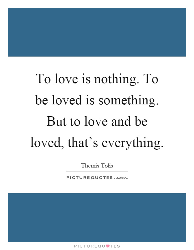 To love is nothing. To be loved is something. But to love and be loved, that's everything Picture Quote #1