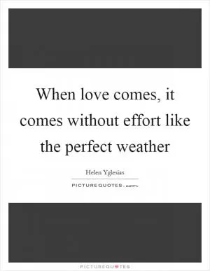 When love comes, it comes without effort like the perfect weather Picture Quote #1