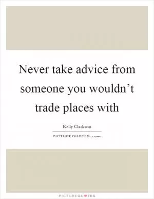Never take advice from someone you wouldn’t trade places with Picture Quote #1