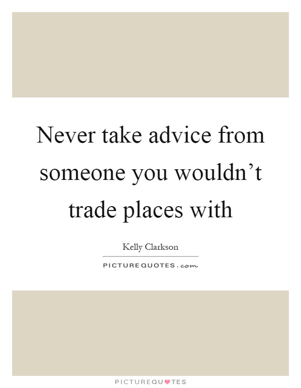 Never take advice from someone you wouldn't trade places with Picture Quote #1