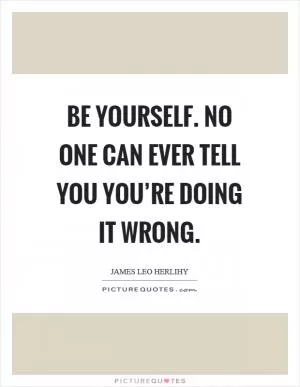 Be yourself. No one can ever tell you you’re doing it wrong Picture Quote #1