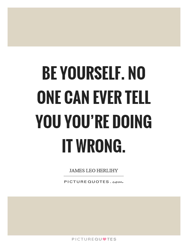 Be yourself. No one can ever tell you you're doing it wrong Picture Quote #1