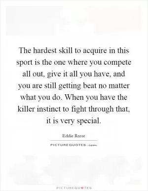 The hardest skill to acquire in this sport is the one where you compete all out, give it all you have, and you are still getting beat no matter what you do. When you have the killer instinct to fight through that, it is very special Picture Quote #1