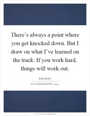 There’s always a point where you get knocked down. But I draw on what I’ve learned on the track: If you work hard, things will work out Picture Quote #1