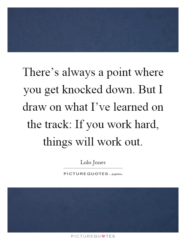 There's always a point where you get knocked down. But I draw on what I've learned on the track: If you work hard, things will work out Picture Quote #1