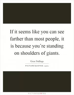 If it seems like you can see farther than most people, it is because you’re standing on shoulders of giants Picture Quote #1