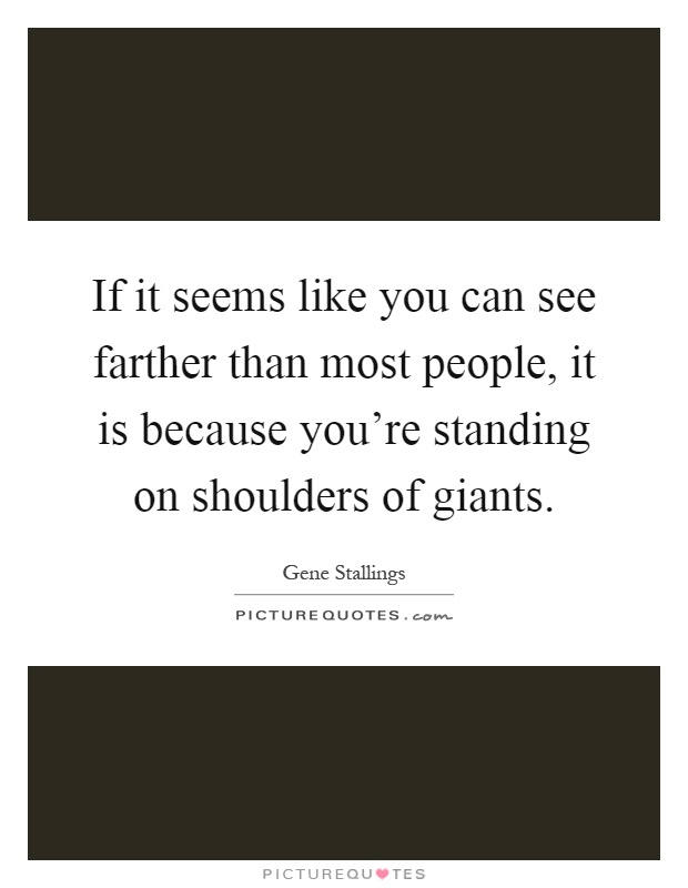 If it seems like you can see farther than most people, it is because you're standing on shoulders of giants Picture Quote #1