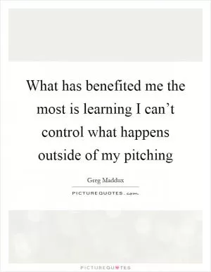 What has benefited me the most is learning I can’t control what happens outside of my pitching Picture Quote #1