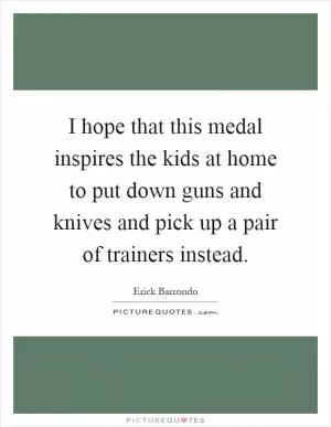 I hope that this medal inspires the kids at home to put down guns and knives and pick up a pair of trainers instead Picture Quote #1