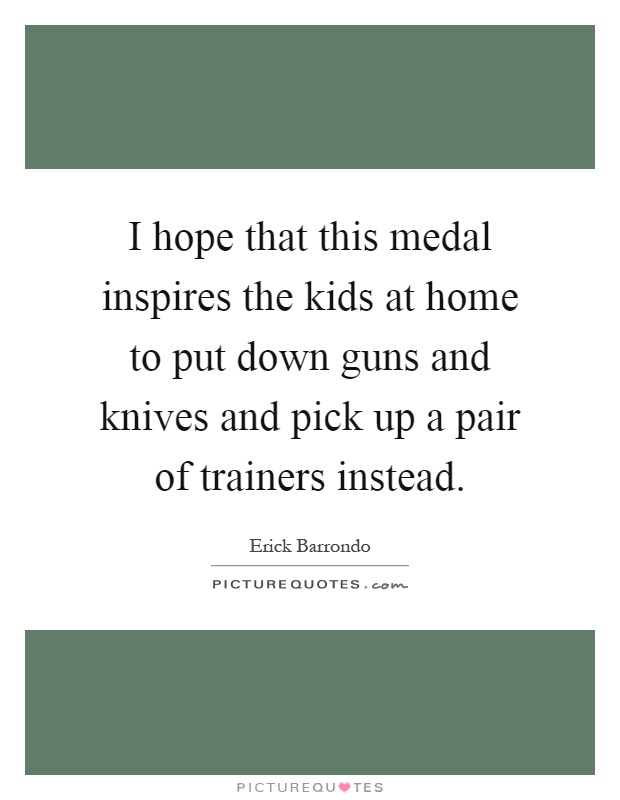 I hope that this medal inspires the kids at home to put down guns and knives and pick up a pair of trainers instead Picture Quote #1
