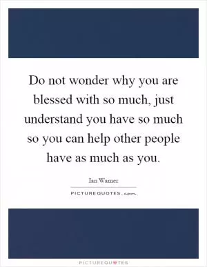Do not wonder why you are blessed with so much, just understand you have so much so you can help other people have as much as you Picture Quote #1