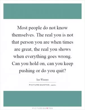 Most people do not know themselves. The real you is not that person you are when times are great, the real you shows when everything goes wrong. Can you hold on, can you keep pushing or do you quit? Picture Quote #1